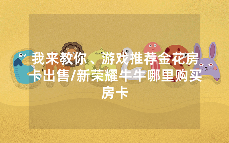 我来教你、游戏推荐金花房卡出售/新荣耀牛牛哪里购买房卡