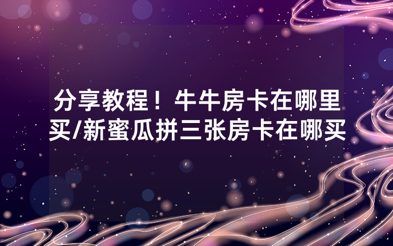 分享教程！牛牛房卡在哪里买/新蜜瓜拼三张房卡在哪买
