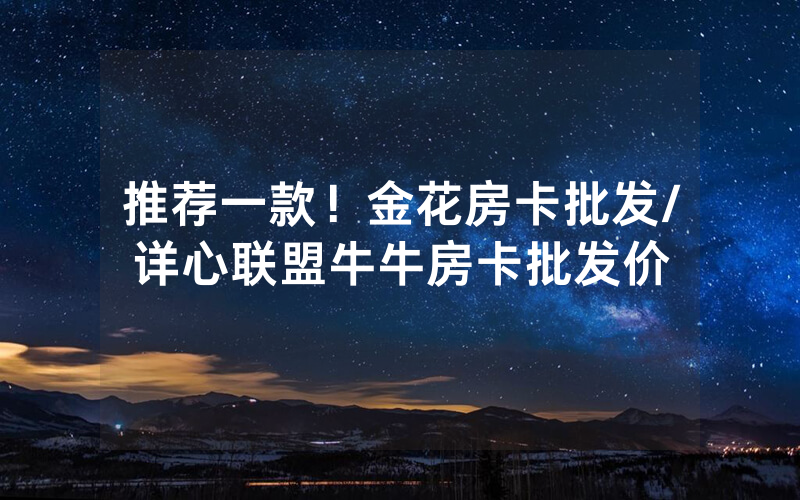 推荐一款！金花房卡批发/详心联盟牛牛房卡批发价