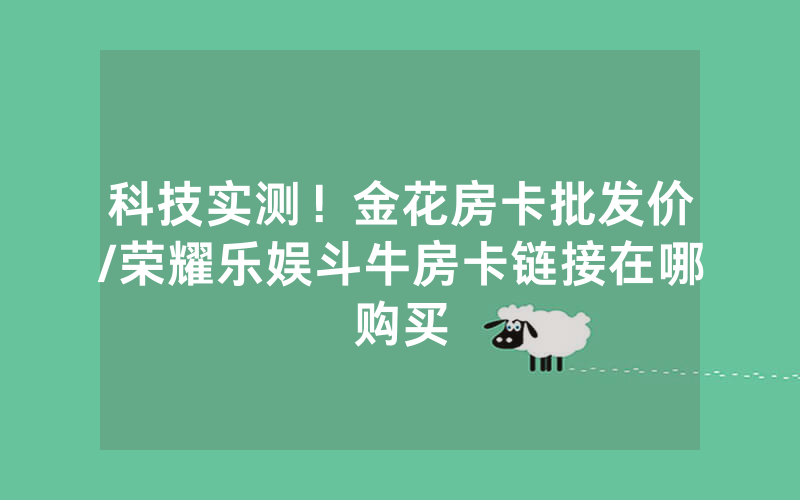 科技实测！金花房卡批发价/荣耀乐娱斗牛房卡链接在哪购买