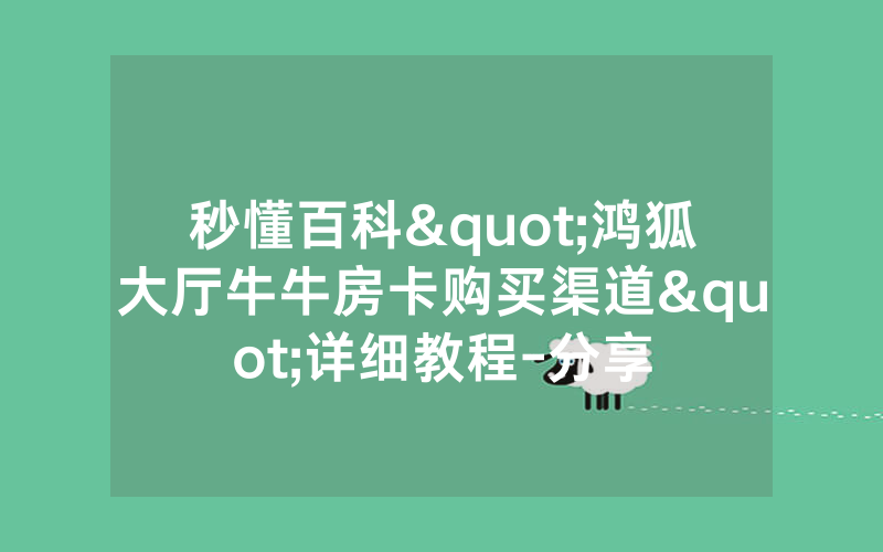 秒懂百科"鸿狐大厅牛牛房卡购买渠道"详细教程-分享