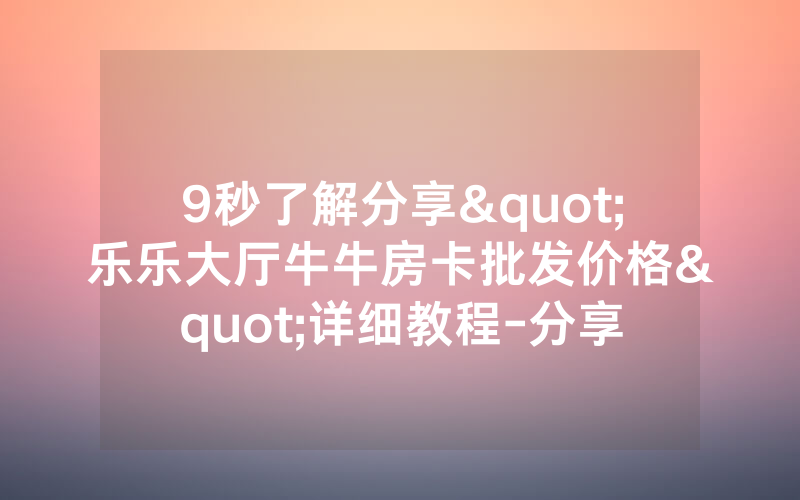 9秒了解分享"乐乐大厅牛牛房卡批发价格"详细教程-分享