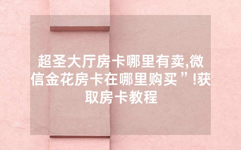 超圣大厅房卡哪里有卖,微信金花房卡在哪里购买”!获取房卡教程