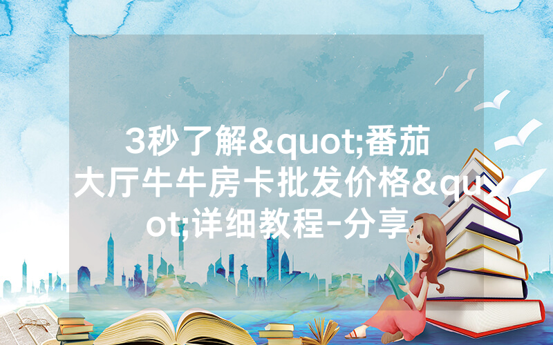 3秒了解"番茄大厅牛牛房卡批发价格"详细教程-分享