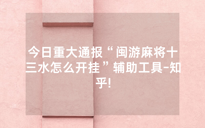 今日重大通报“闽游麻将十三水怎么开挂”辅助工具-知乎!