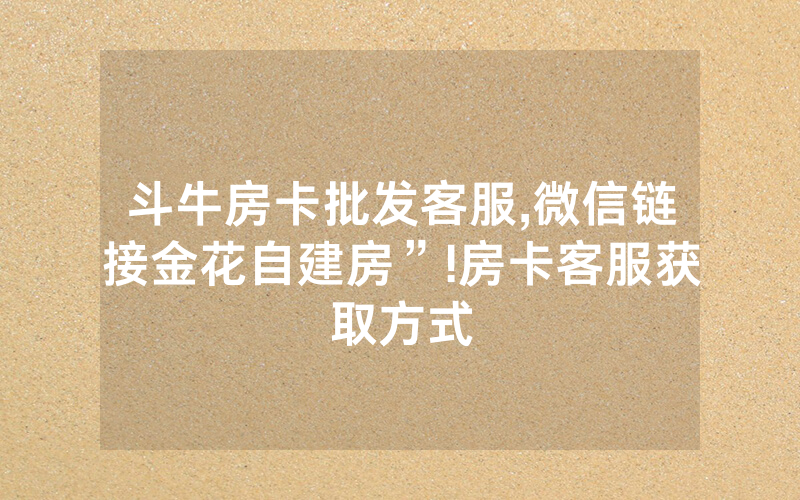 斗牛房卡批发客服,微信链接金花自建房”!房卡客服获取方式