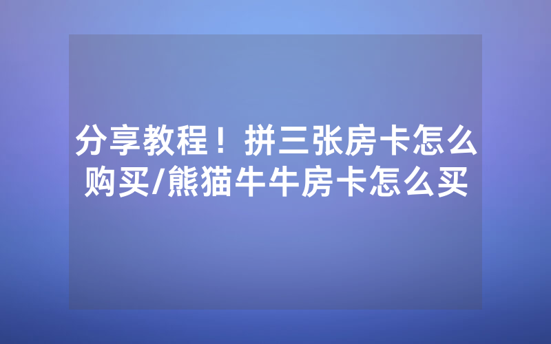 分享教程！拼三张房卡怎么购买/熊猫牛牛房卡怎么买