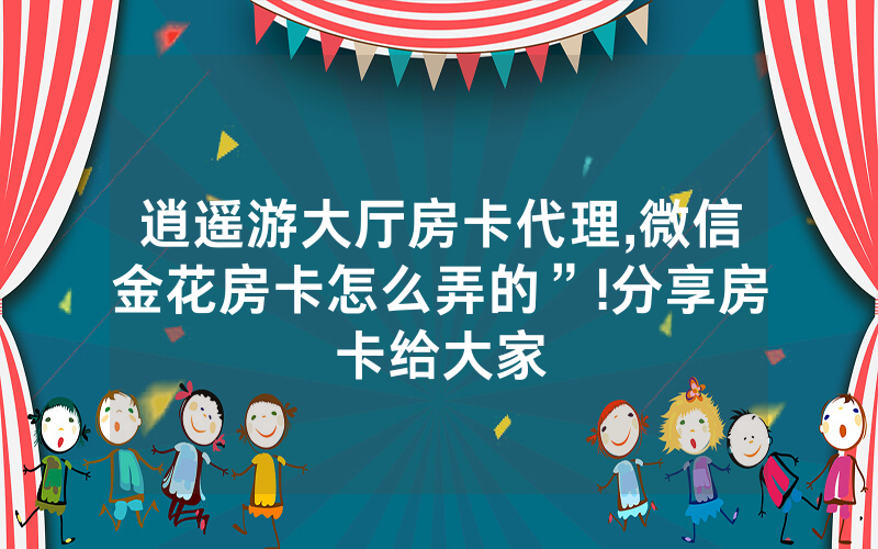 逍遥游大厅房卡代理,微信金花房卡怎么弄的”!分享房卡给大家