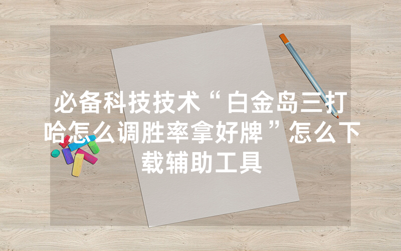 必备科技技术“白金岛三打哈怎么调胜率拿好牌”怎么下载辅助工具