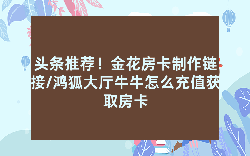 头条推荐！金花房卡制作链接/鸿狐大厅牛牛怎么充值获取房卡