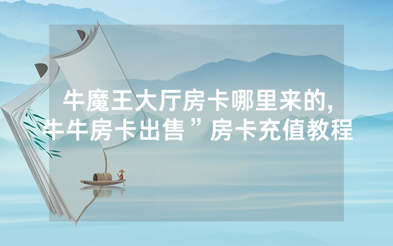 牛魔王大厅房卡哪里来的,牛牛房卡出售”房卡充值教程