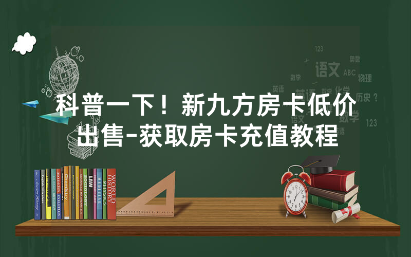 科普一下！新九方房卡低价出售-获取房卡充值教程
