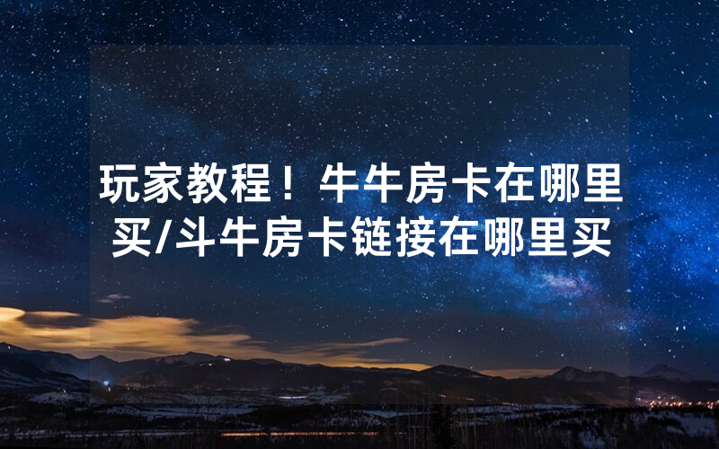 玩家教程！牛牛房卡在哪里买/斗牛房卡链接在哪里买