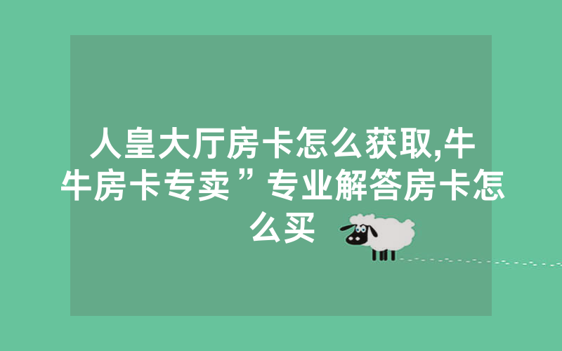 人皇大厅房卡怎么获取,牛牛房卡专卖”专业解答房卡怎么买