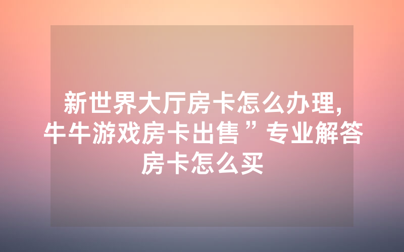 新世界大厅房卡怎么办理,牛牛游戏房卡出售”专业解答房卡怎么买