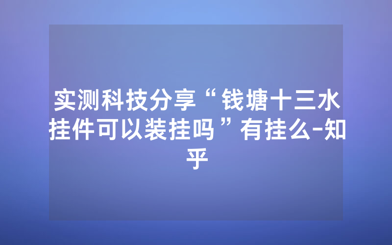 实测科技分享“钱塘十三水挂件可以装挂吗”有挂么-知乎