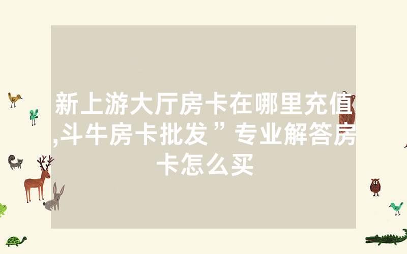 新上游大厅房卡在哪里充值,斗牛房卡批发”专业解答房卡怎么买