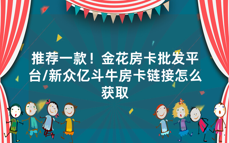 推荐一款！金花房卡批发平台/新众亿斗牛房卡链接怎么获取