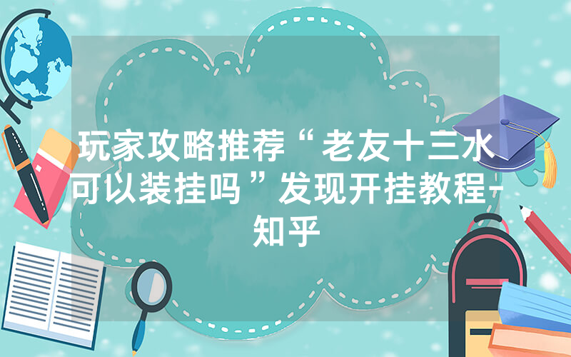玩家攻略推荐“老友十三水可以装挂吗”发现开挂教程-知乎
