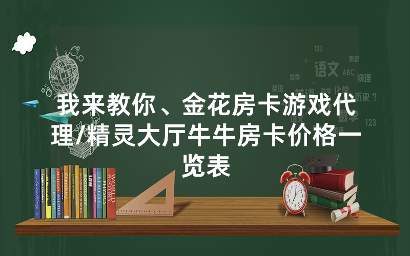 我来教你、金花房卡游戏代理/精灵大厅牛牛房卡价格一览表