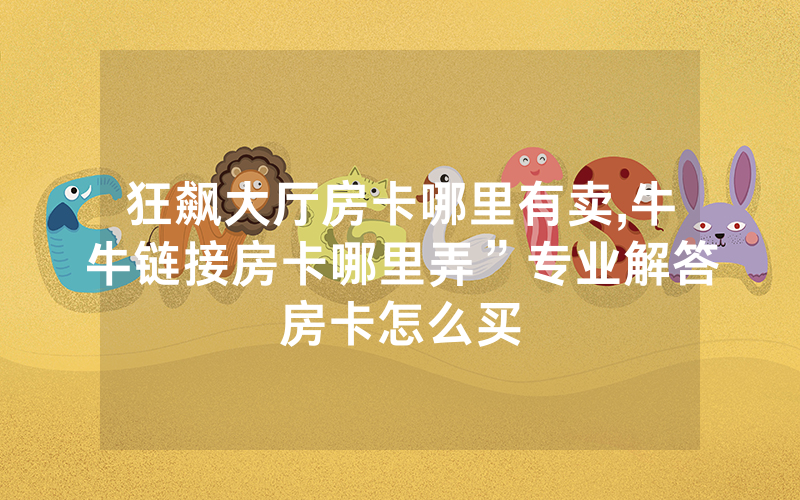 狂飙大厅房卡哪里有卖,牛牛链接房卡哪里弄”专业解答房卡怎么买