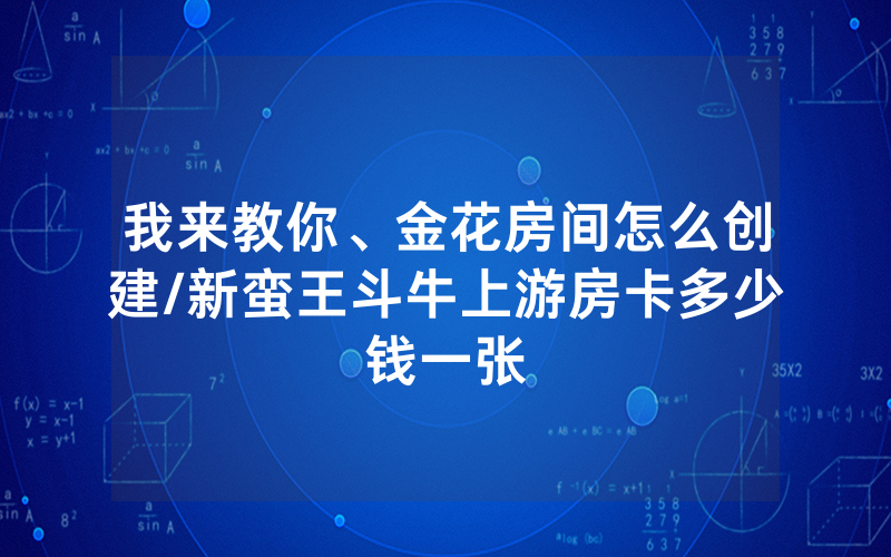 我来教你、金花房间怎么创建/新蛮王斗牛上游房卡多少钱一张