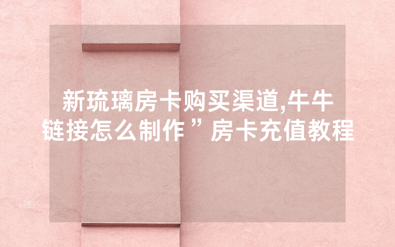 新琉璃房卡购买渠道,牛牛链接怎么制作”房卡充值教程