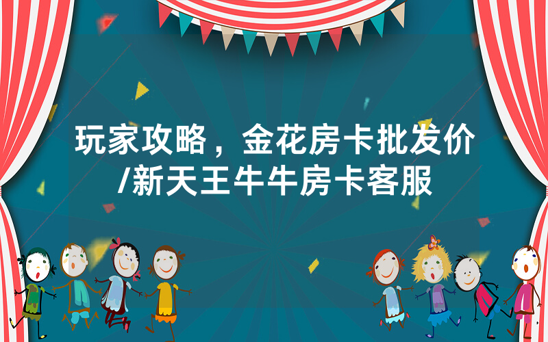 玩家攻略，金花房卡批发价/新天王牛牛房卡客服