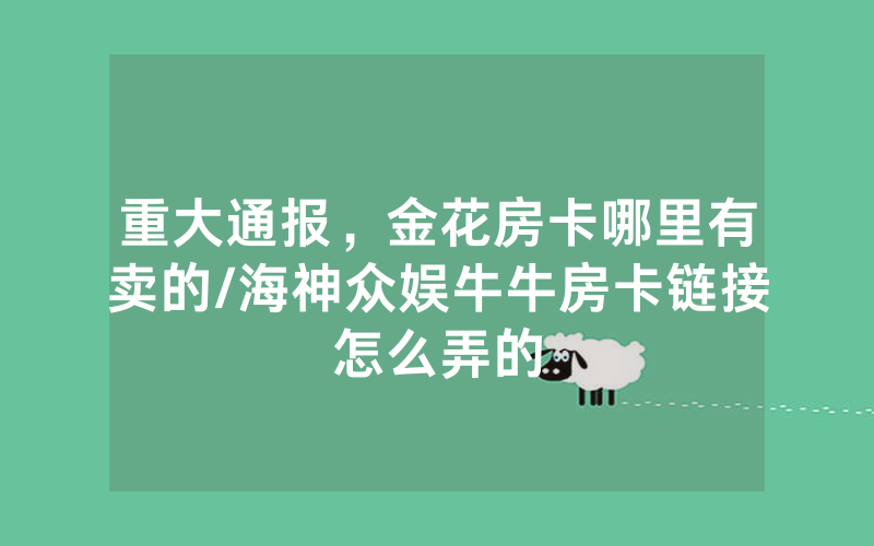 重大通报，金花房卡哪里有卖的/海神众娱牛牛房卡链接怎么弄的