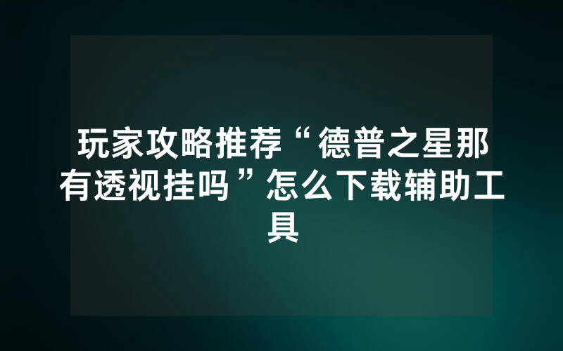 玩家攻略推荐“德普之星那有透视挂吗”怎么下载辅助工具