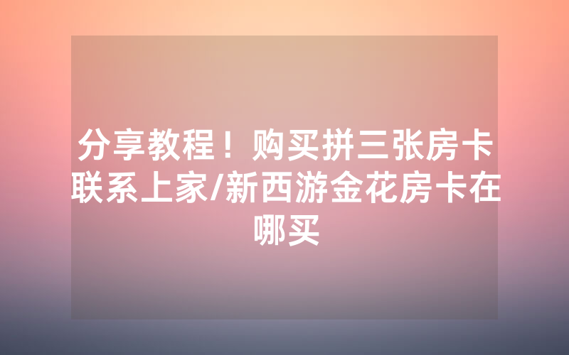 分享教程！购买拼三张房卡联系上家/新西游金花房卡在哪买
