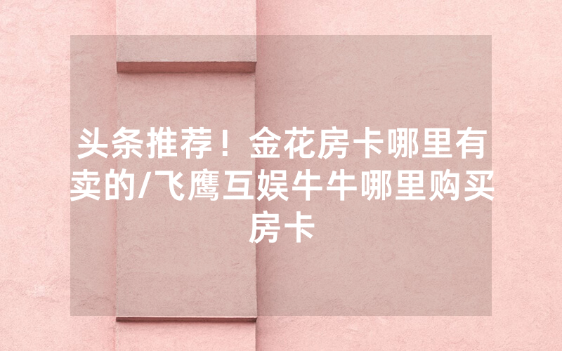 头条推荐！金花房卡哪里有卖的/飞鹰互娱牛牛哪里购买房卡