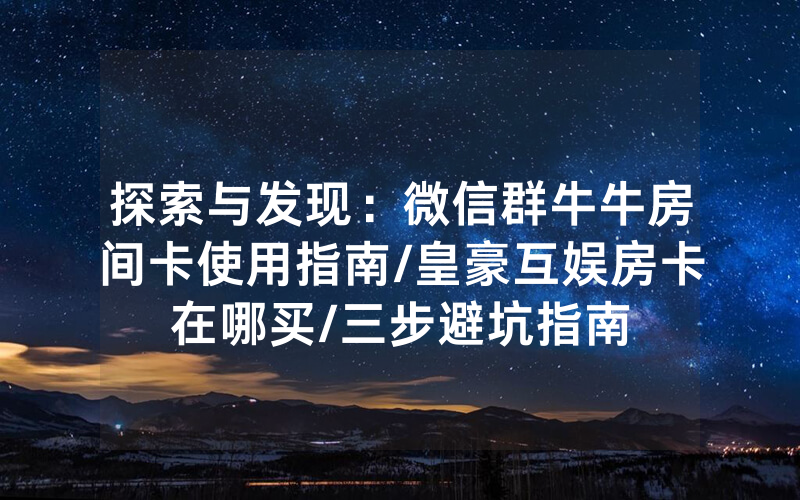 探索与发现：微信群牛牛房间卡使用指南/皇豪互娱房卡在哪买/三步避坑指南