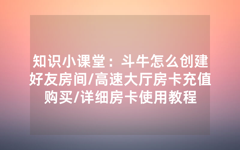 知识小课堂：斗牛怎么创建好友房间/高速大厅房卡充值购买/详细房卡使用教程