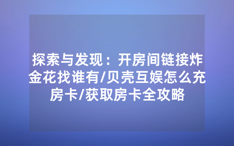探索与发现：开房间链接炸金花找谁有/贝壳互娱怎么充房卡/获取房卡全攻略
