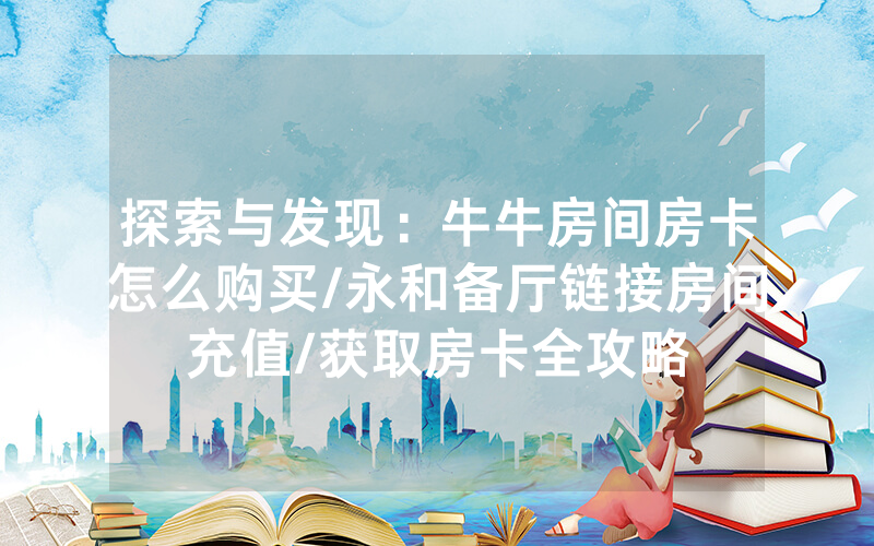 探索与发现：牛牛房间房卡怎么购买/永和备厅链接房间充值/获取房卡全攻略