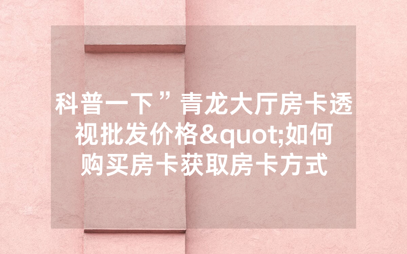科普一下”青龙大厅房卡透视批发价格"如何购买房卡获取房卡方式