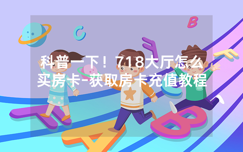 科普一下！718大厅怎么买房卡-获取房卡充值教程