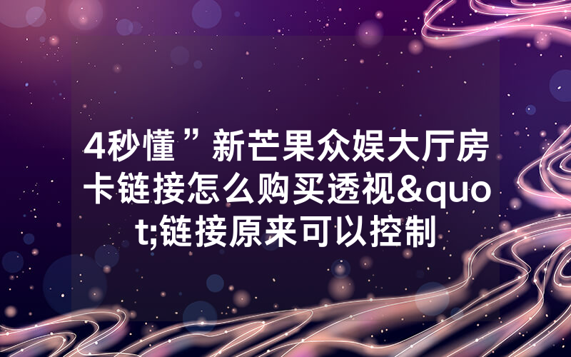 4秒懂”新芒果众娱大厅房卡链接怎么购买透视"链接原来可以控制