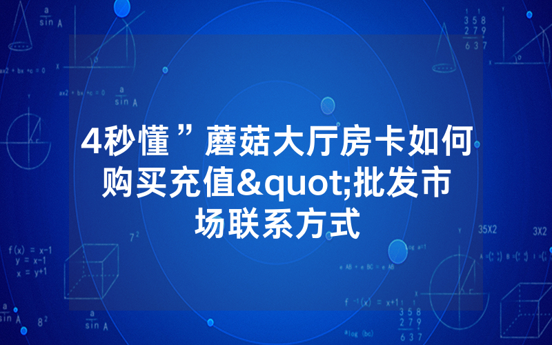 4秒懂”蘑菇大厅房卡如何购买充值"批发市场联系方式