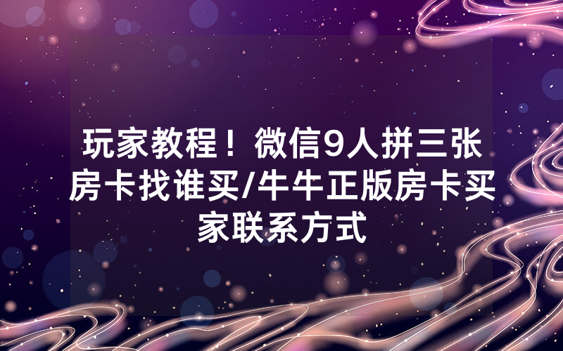 玩家教程！微信9人拼三张房卡找谁买/牛牛正版房卡买家联系方式