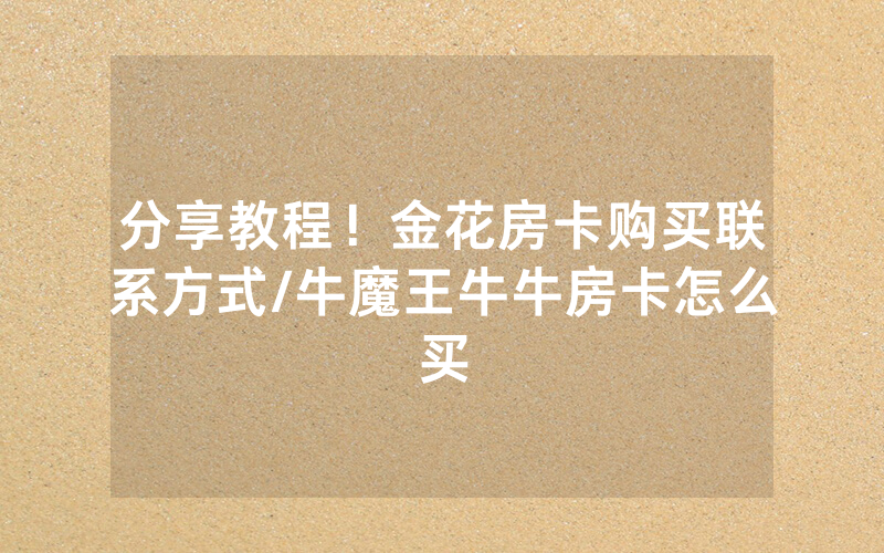 分享教程！金花房卡购买联系方式/牛魔王牛牛房卡怎么买
