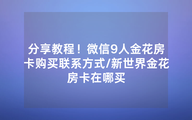 分享教程！微信9人金花房卡购买联系方式/新世界金花房卡在哪买