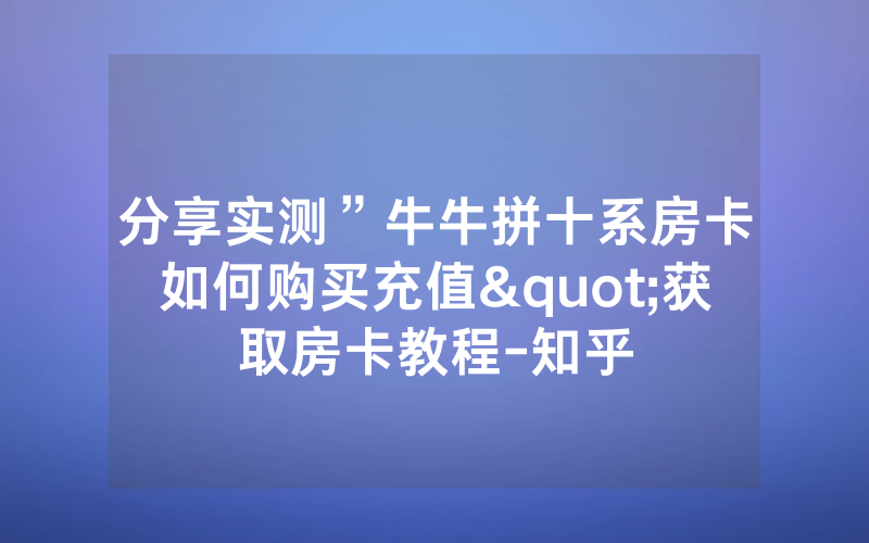 分享实测”牛牛拼十系房卡如何购买充值"获取房卡教程-知乎