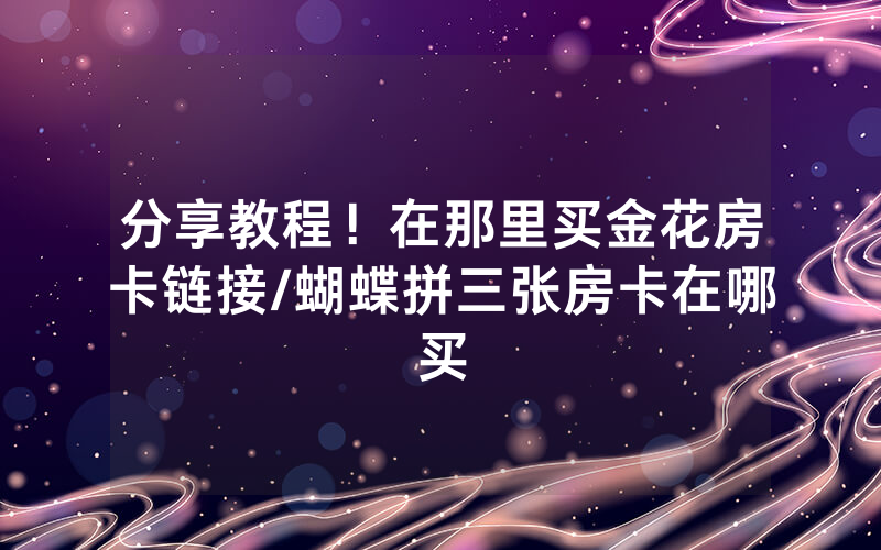 分享教程！在那里买金花房卡链接/蝴蝶拼三张房卡在哪买