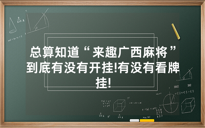 总算知道“来趣广西麻将”到底有没有开挂!有没有看牌挂!