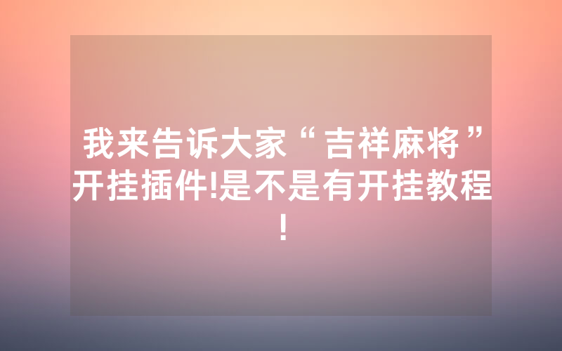 我来告诉大家“吉祥麻将”开挂插件!是不是有开挂教程!