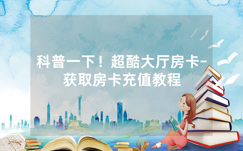 科普一下！超酷大厅房卡-获取房卡充值教程