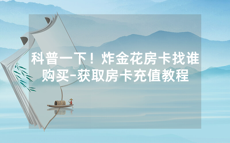 科普一下！炸金花房卡找谁购买-获取房卡充值教程