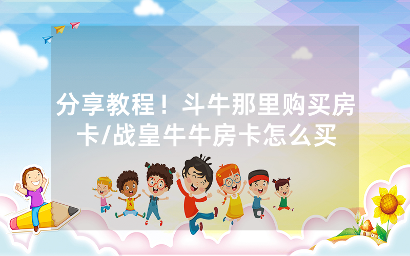 分享教程！斗牛那里购买房卡/战皇牛牛房卡怎么买